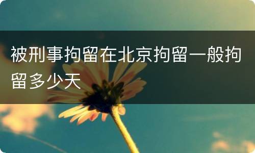 被刑事拘留在北京拘留一般拘留多少天