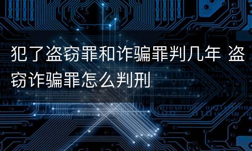 犯了盗窃罪和诈骗罪判几年 盗窃诈骗罪怎么判刑