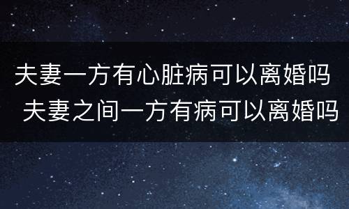 夫妻一方有心脏病可以离婚吗 夫妻之间一方有病可以离婚吗?
