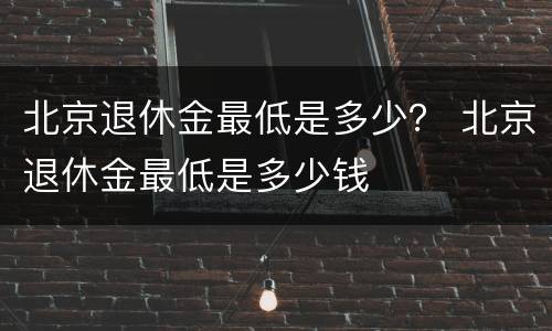北京退休金最低是多少？ 北京退休金最低是多少钱