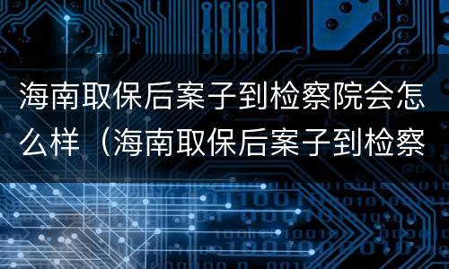 海南取保后案子到检察院会怎么样（海南取保后案子到检察院会怎么样处理）