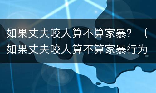 如果丈夫咬人算不算家暴？（如果丈夫咬人算不算家暴行为）