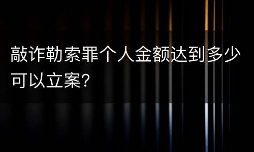 敲诈勒索罪个人金额达到多少可以立案？