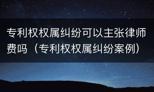 专利权权属纠纷可以主张律师费吗（专利权权属纠纷案例）