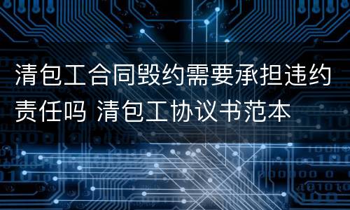 清包工合同毁约需要承担违约责任吗 清包工协议书范本