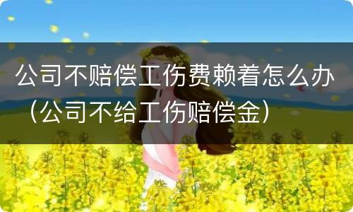 公司不赔偿工伤费赖着怎么办（公司不给工伤赔偿金）