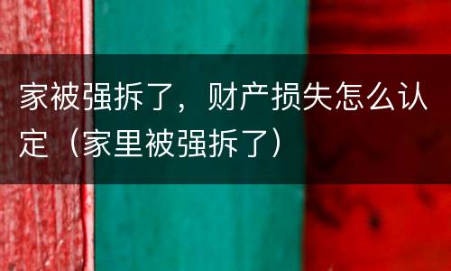 家被强拆了，财产损失怎么认定（家里被强拆了）
