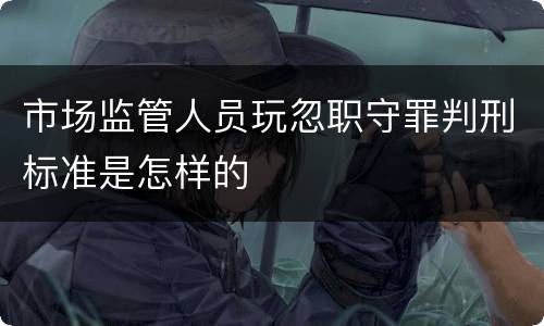 市场监管人员玩忽职守罪判刑标准是怎样的