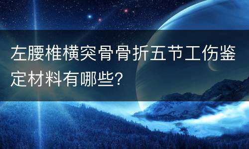 左腰椎横突骨骨折五节工伤鉴定材料有哪些？