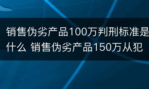 销售伪劣产品100万判刑标准是什么 销售伪劣产品150万从犯判刑