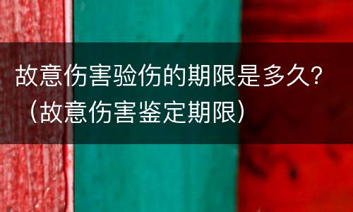 故意伤害验伤的期限是多久？（故意伤害鉴定期限）