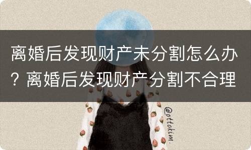 离婚后发现财产未分割怎么办? 离婚后发现财产分割不合理咋处理