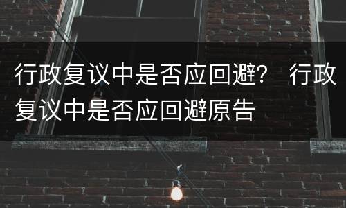 行政复议中是否应回避？ 行政复议中是否应回避原告