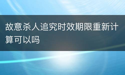 故意杀人追究时效期限重新计算可以吗