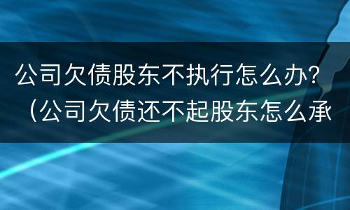 公司欠债股东不执行怎么办？（公司欠债还不起股东怎么承担）