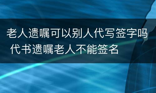 老人遗嘱可以别人代写签字吗 代书遗嘱老人不能签名