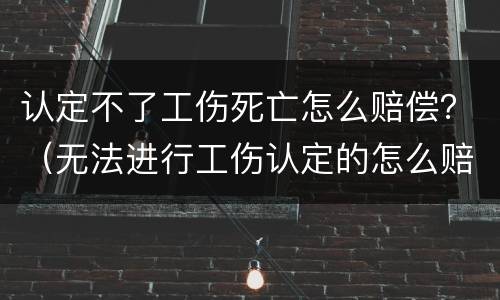 认定不了工伤死亡怎么赔偿？（无法进行工伤认定的怎么赔偿）
