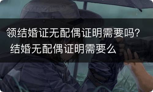 领结婚证无配偶证明需要吗？ 结婚无配偶证明需要么