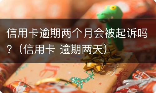 信用卡逾期两个月会被起诉吗?（信用卡 逾期两天）