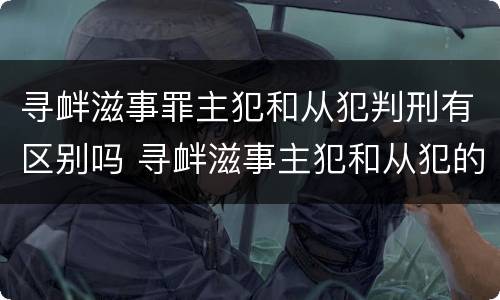 寻衅滋事罪主犯和从犯判刑有区别吗 寻衅滋事主犯和从犯的区别