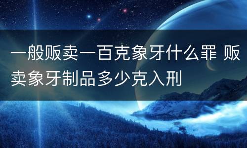 一般贩卖一百克象牙什么罪 贩卖象牙制品多少克入刑