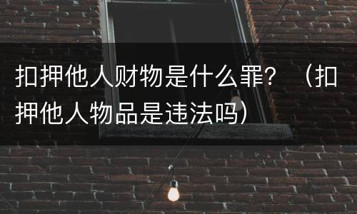 扣押他人财物是什么罪？（扣押他人物品是违法吗）
