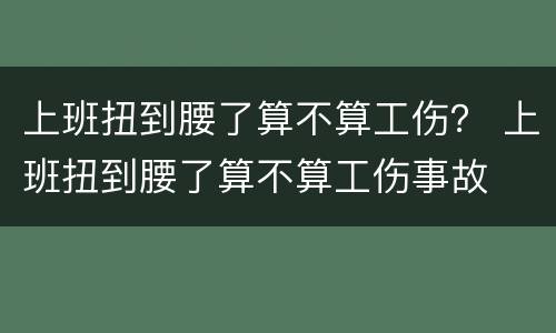 上班扭到腰了算不算工伤？ 上班扭到腰了算不算工伤事故
