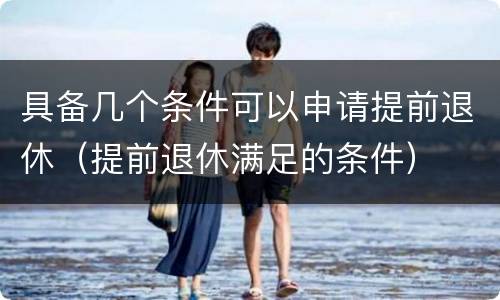 具备几个条件可以申请提前退休（提前退休满足的条件）