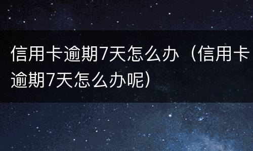 信用卡逾期7天怎么办（信用卡逾期7天怎么办呢）