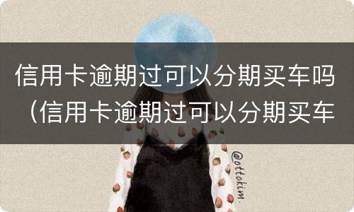 信用卡逾期过可以分期买车吗（信用卡逾期过可以分期买车吗安全吗）