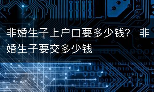 非婚生子上户口要多少钱？ 非婚生子要交多少钱
