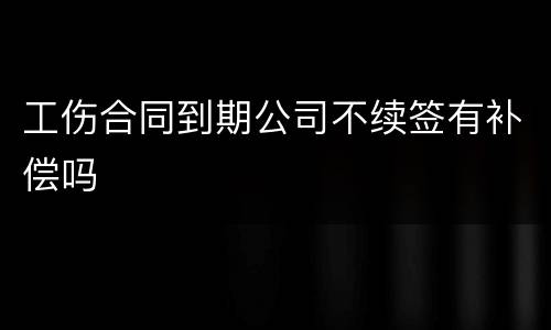 工伤合同到期公司不续签有补偿吗