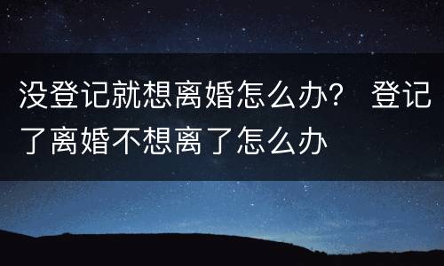 没登记就想离婚怎么办？ 登记了离婚不想离了怎么办