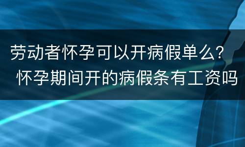 劳动者怀孕可以开病假单么？ 怀孕期间开的病假条有工资吗