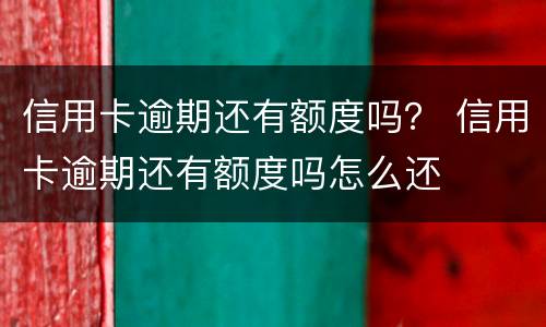 信用卡逾期还有额度吗？ 信用卡逾期还有额度吗怎么还
