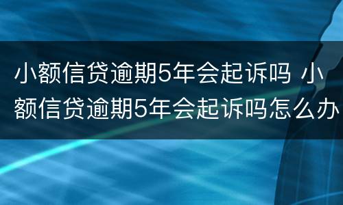 小额信贷逾期5年会起诉吗 小额信贷逾期5年会起诉吗怎么办