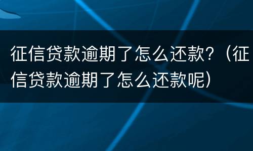 征信贷款逾期了怎么还款?（征信贷款逾期了怎么还款呢）