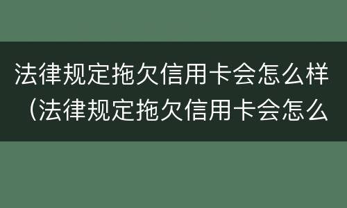 法律规定拖欠信用卡会怎么样（法律规定拖欠信用卡会怎么样处罚）