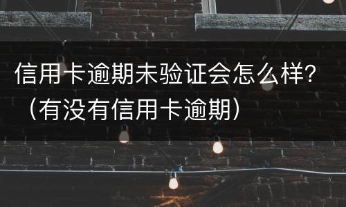 信用卡逾期未验证会怎么样？（有没有信用卡逾期）