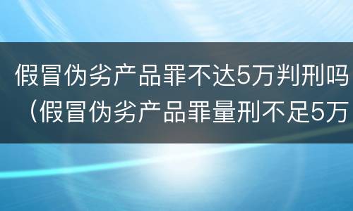 假冒伪劣产品罪不达5万判刑吗（假冒伪劣产品罪量刑不足5万）