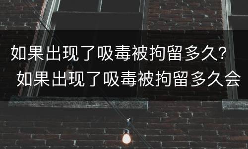 如果出现了吸毒被拘留多久？ 如果出现了吸毒被拘留多久会判刑