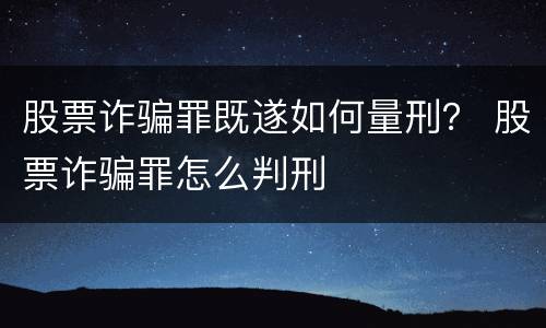 股票诈骗罪既遂如何量刑？ 股票诈骗罪怎么判刑