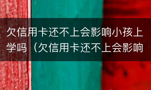 欠信用卡还不上会影响小孩上学吗（欠信用卡还不上会影响小孩上学吗高中）