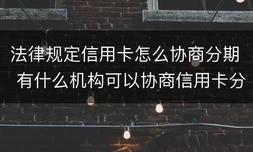 法律规定信用卡怎么协商分期 有什么机构可以协商信用卡分期