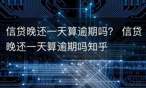 信贷晚还一天算逾期吗？ 信贷晚还一天算逾期吗知乎