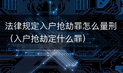 法律规定入户抢劫罪怎么量刑（入户抢劫定什么罪）