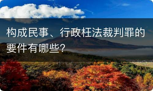构成民事、行政枉法裁判罪的要件有哪些?