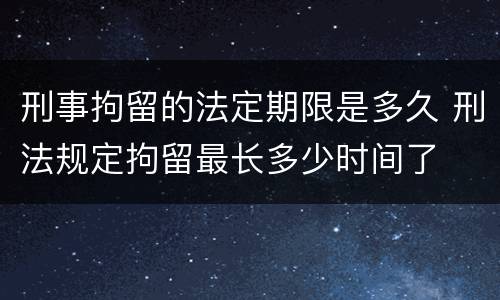 刑事拘留的法定期限是多久 刑法规定拘留最长多少时间了