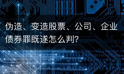 伪造、变造股票、公司、企业债券罪既遂怎么判？