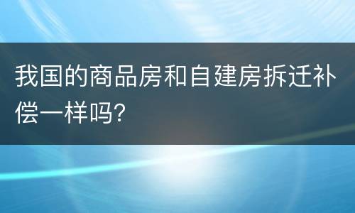 我国的商品房和自建房拆迁补偿一样吗？